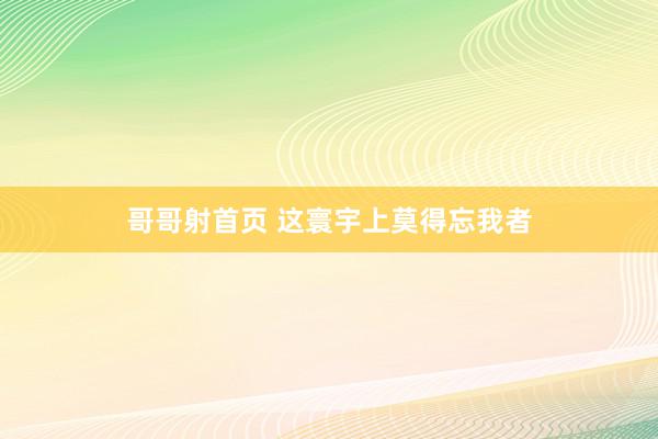 哥哥射首页 这寰宇上莫得忘我者