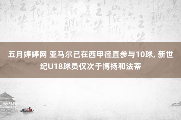 五月婷婷网 亚马尔已在西甲径直参与10球, 新世纪U18球员仅次于博扬和法蒂