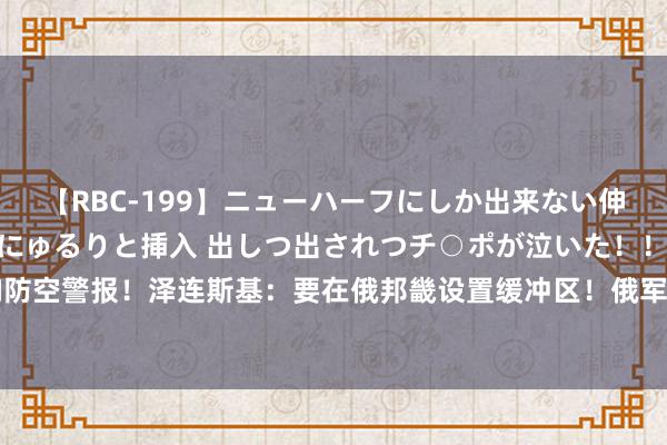 【RBC-199】ニューハーフにしか出来ない伸縮自在アナルマ○コににゅるりと挿入 出しつ出されつチ○ポが泣いた！！！ 4時間 基辅拉响防空警报！泽连斯基：要在俄邦畿设置缓冲区！俄军：乌军失掉300多名军东谈主和27辆坦克车