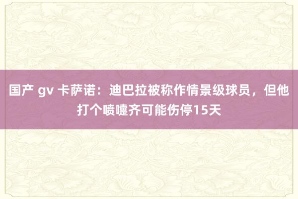 国产 gv 卡萨诺：迪巴拉被称作情景级球员，但他打个喷嚏齐可能伤停15天
