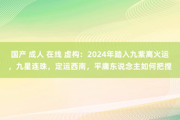 国产 成人 在线 虚构：2024年踏入九紫离火运，九星连珠，定运西南，平庸东说念主如何把捏