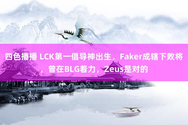 四色播播 LCK第一倡导神出生，Faker成辖下败将，曾在BLG着力，Zeus是对的