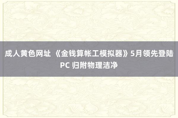 成人黄色网址 《金钱算帐工模拟器》5月领先登陆PC 归附物理洁净