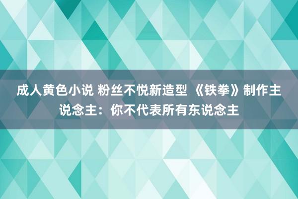 成人黄色小说 粉丝不悦新造型 《铁拳》制作主说念主：你不代表所有东说念主