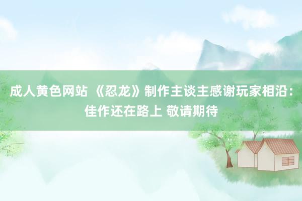 成人黄色网站 《忍龙》制作主谈主感谢玩家相沿：佳作还在路上 敬请期待