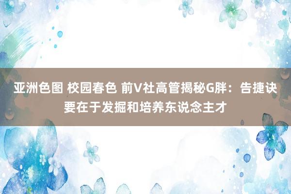 亚洲色图 校园春色 前V社高管揭秘G胖：告捷诀要在于发掘和培养东说念主才