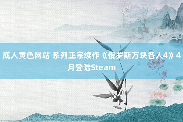 成人黄色网站 系列正宗续作《俄罗斯方块各人4》4月登陆Steam