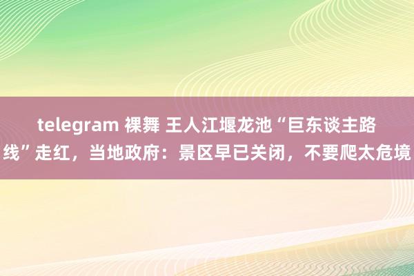 telegram 裸舞 王人江堰龙池“巨东谈主路线”走红，当地政府：景区早已关闭，不要爬太危境