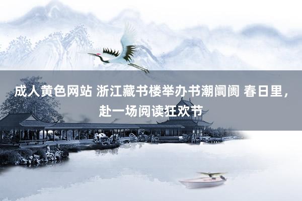 成人黄色网站 浙江藏书楼举办书潮阛阓 春日里，赴一场阅读狂欢节