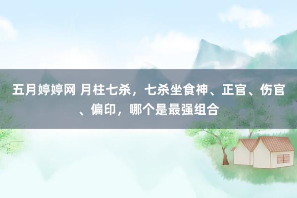 五月婷婷网 月柱七杀，七杀坐食神、正官、伤官、偏印，哪个是最强组合