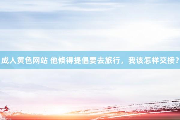 成人黄色网站 他倏得提倡要去旅行，我该怎样交接？