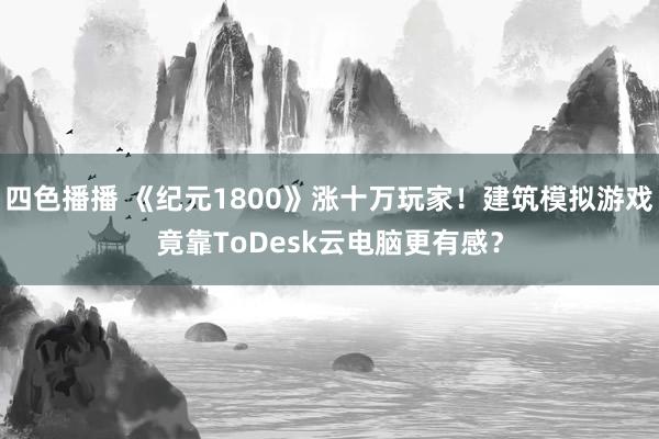 四色播播 《纪元1800》涨十万玩家！建筑模拟游戏竟靠ToDesk云电脑更有感？