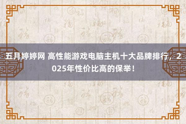 五月婷婷网 高性能游戏电脑主机十大品牌排行，2025年性价比高的保举！