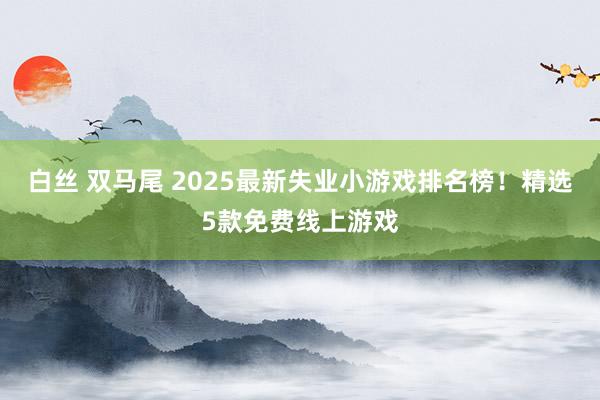白丝 双马尾 2025最新失业小游戏排名榜！精选5款免费线上游戏