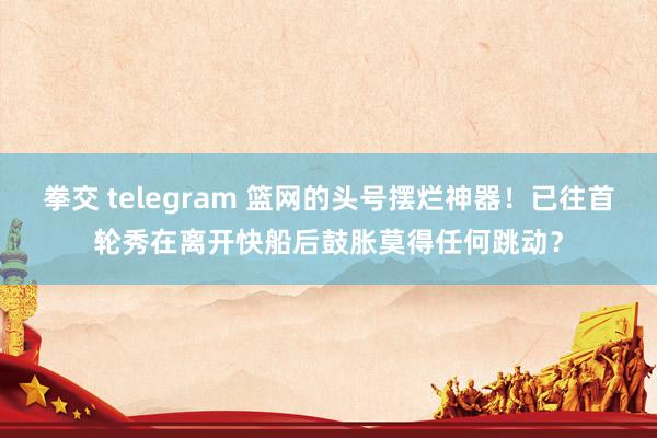 拳交 telegram 篮网的头号摆烂神器！已往首轮秀在离开快船后鼓胀莫得任何跳动？