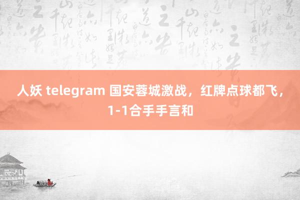 人妖 telegram 国安蓉城激战，红牌点球都飞，1-1合手手言和
