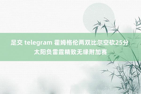 足交 telegram 霍姆格伦两双比尔空砍25分 太阳负雷霆精致无缘附加赛