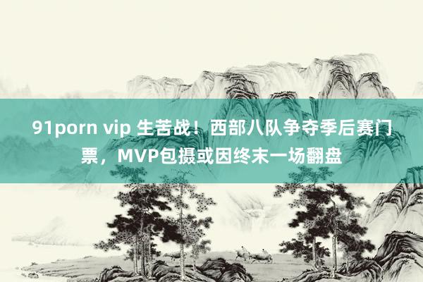 91porn vip 生苦战！西部八队争夺季后赛门票，MVP包摄或因终末一场翻盘