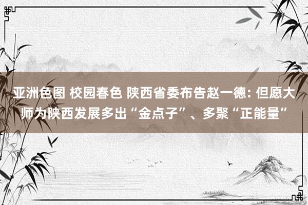 亚洲色图 校园春色 陕西省委布告赵一德: 但愿大师为陕西发展多出“金点子”、多聚“正能量”