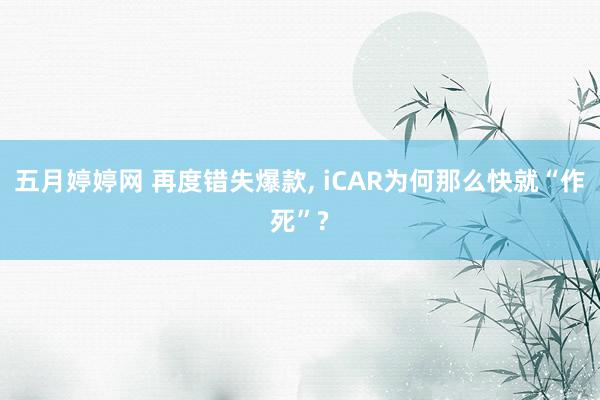 五月婷婷网 再度错失爆款, iCAR为何那么快就“作死”?