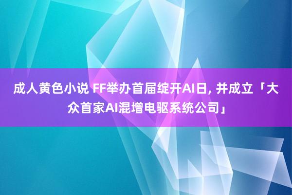 成人黄色小说 FF举办首届绽开AI日, 并成立「大众首家AI混增电驱系统公司」