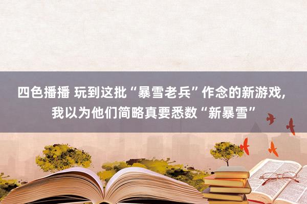 四色播播 玩到这批“暴雪老兵”作念的新游戏, 我以为他们简略真要悉数“新暴雪”