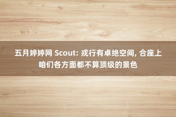 五月婷婷网 Scout: 戎行有卓绝空间, 合座上咱们各方面都不算顶级的景色