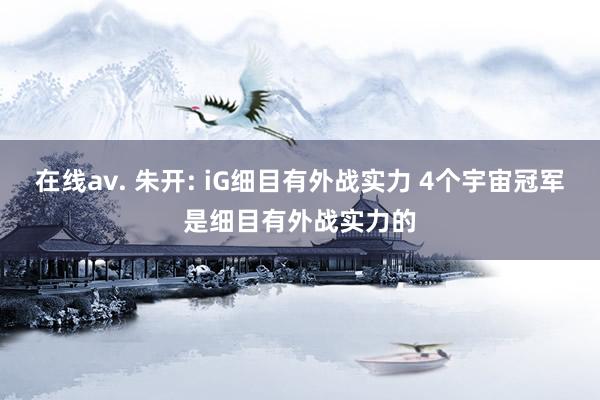 在线av. 朱开: iG细目有外战实力 4个宇宙冠军是细目有外战实力的