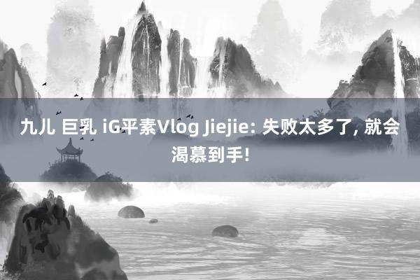 九儿 巨乳 iG平素Vlog Jiejie: 失败太多了, 就会渴慕到手!