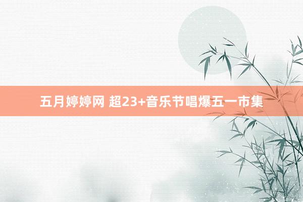 五月婷婷网 超23+音乐节唱爆五一市集