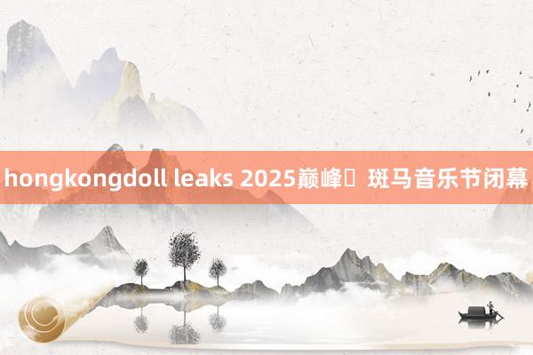 hongkongdoll leaks 2025巅峰・斑马音乐节闭幕