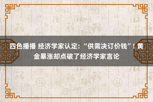 四色播播 经济学家认定: “供需决订价钱”! 黄金暴涨却点破了经济学家言论
