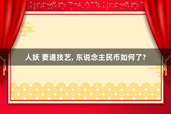 人妖 要道技艺, 东说念主民币如何了?