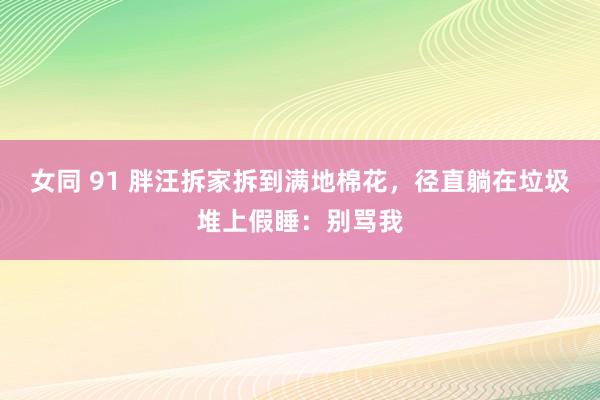 女同 91 胖汪拆家拆到满地棉花，径直躺在垃圾堆上假睡：别骂我