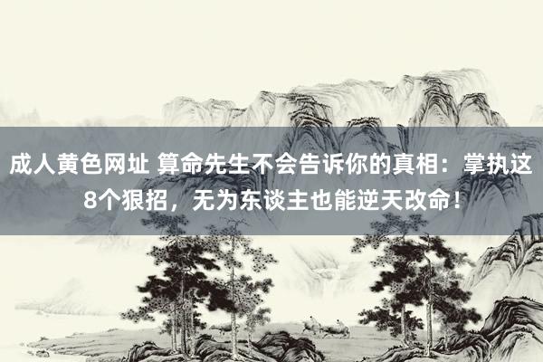 成人黄色网址 算命先生不会告诉你的真相：掌执这8个狠招，无为东谈主也能逆天改命！
