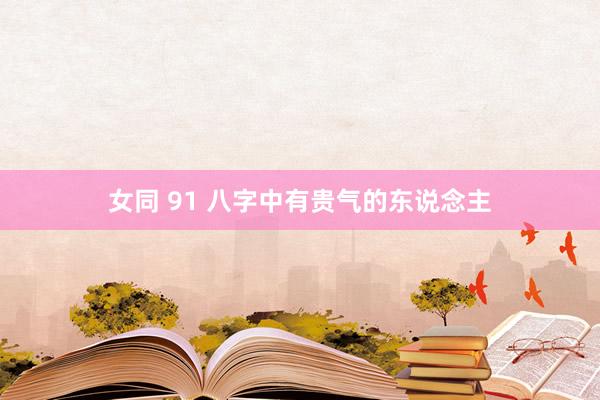 女同 91 八字中有贵气的东说念主