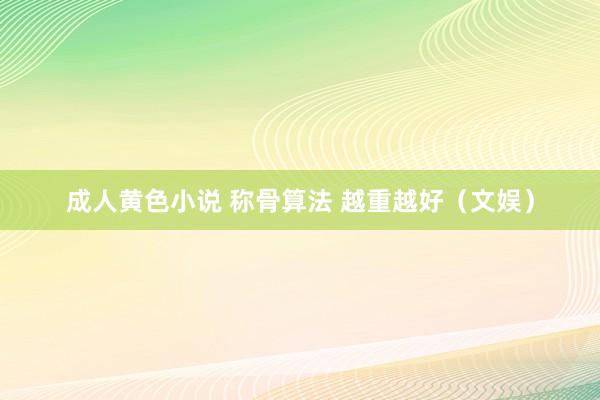 成人黄色小说 称骨算法 越重越好（文娱）