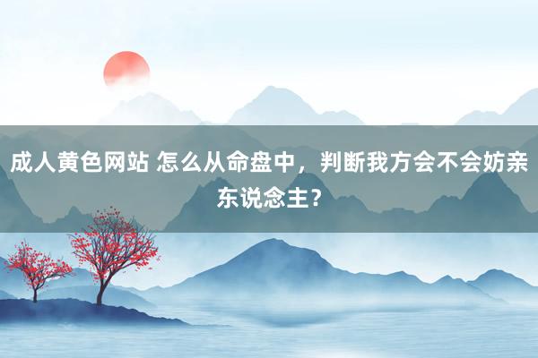 成人黄色网站 怎么从命盘中，判断我方会不会妨亲东说念主？