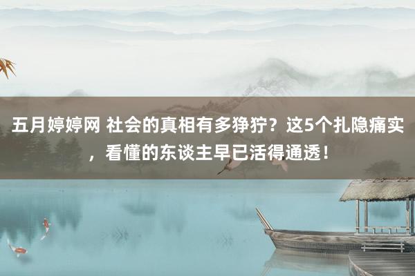 五月婷婷网 社会的真相有多狰狞？这5个扎隐痛实，看懂的东谈主早已活得通透！