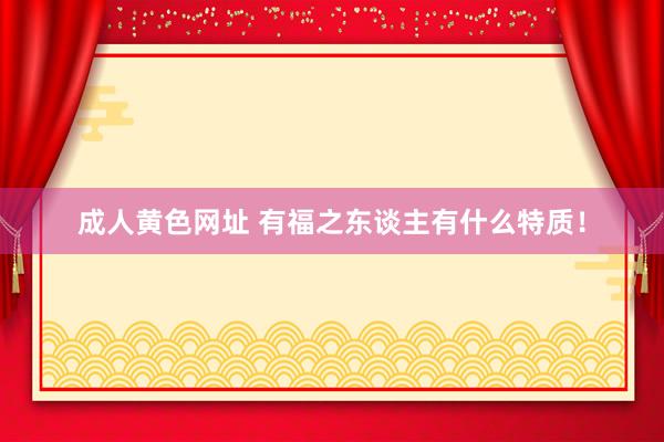 成人黄色网址 有福之东谈主有什么特质!