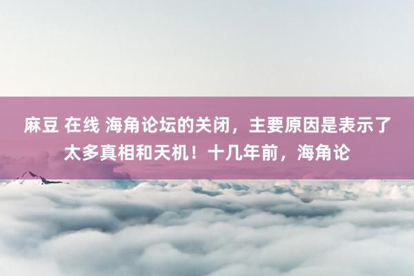 麻豆 在线 海角论坛的关闭，主要原因是表示了太多真相和天机！十几年前，海角论