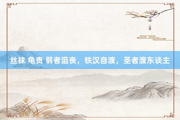 丝袜 龟责 弱者沮丧，铁汉自渡，圣者渡东谈主