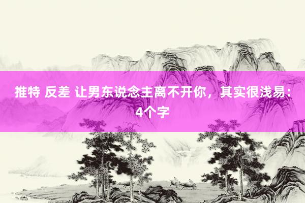 推特 反差 让男东说念主离不开你，其实很浅易：4个字