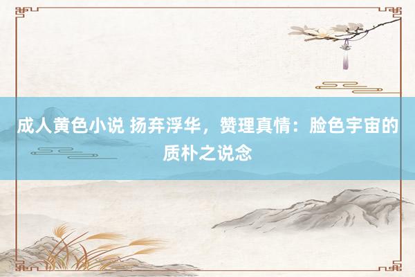 成人黄色小说 扬弃浮华，赞理真情：脸色宇宙的质朴之说念