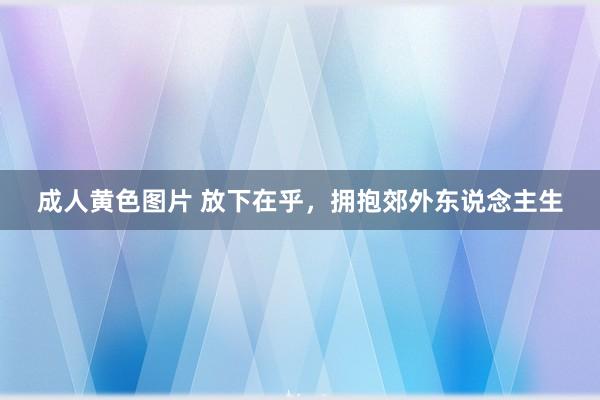 成人黄色图片 放下在乎，拥抱郊外东说念主生