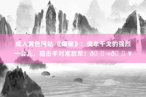 成人黄色网站 《爆破》：俄车干戈的强烈一会儿，狙击手对准敌军！🔫🎥