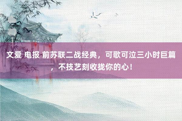 文爱 电报 前苏联二战经典，可歌可泣三小时巨篇，不技艺刻收拢你的心！